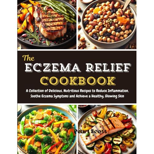 The Eczema Relief Cookbook: A Collection Of Delicious, Nutritious Recipes To Reduce Inflammation, Soothe Eczema Symptoms And Achieve A Healthy, Glowing Skin