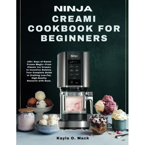 Ninja Creami Cookbook For Beginners: 100+ Days Of Sweet Frozen Magicfrom Classic Ice Creams To Inventive Gelatos. Your Complete Guide To Crafting Low-Fat, High-Quality Desserts With Ease.