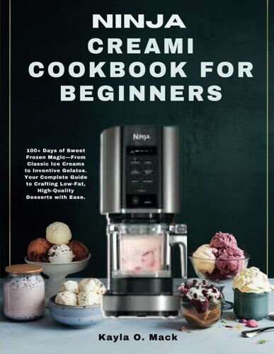 Ninja Creami Cookbook For Beginners: 100+ Days Of Sweet Frozen Magicfrom Classic Ice Creams To Inventive Gelatos. Your Complete Guide To Crafting Low-Fat, High-Quality Desserts With Ease.