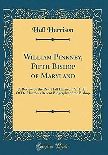 William Pinkney, Fifth Bishop Of Maryland: A Review By The Rev. Hall Harrison, S. T. D., Of Dr. Hutton's Recent Biography Of The Bishop (Classic Reprint)
