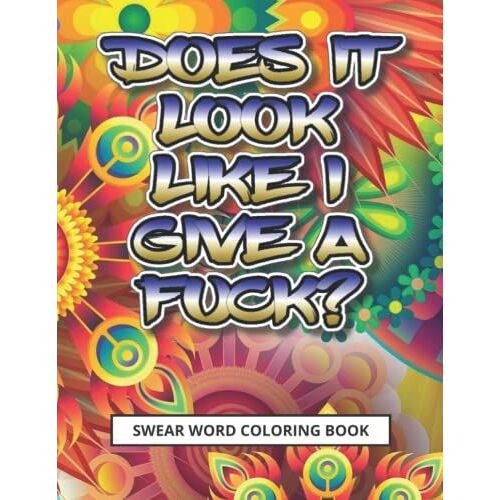 Does It Look Like I Give A Fuck? A Swear Word Coloring Book: A Profanity Coloring Book For Adults: Swearing Colouring Pages Ideal For Stress Relief!