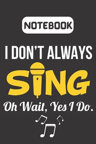 I Dont Always Sing Oh Wait Yes I Do Musician Singing Lover Notebook Gift: Singer Music Teacher Journal Present