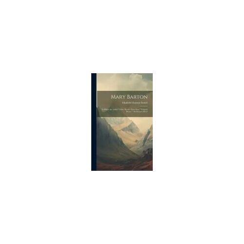 Mary Barton: To Which Are Added "Libbie Marsh's Three Eras," "Clopton House," "The Sexton's Hero
