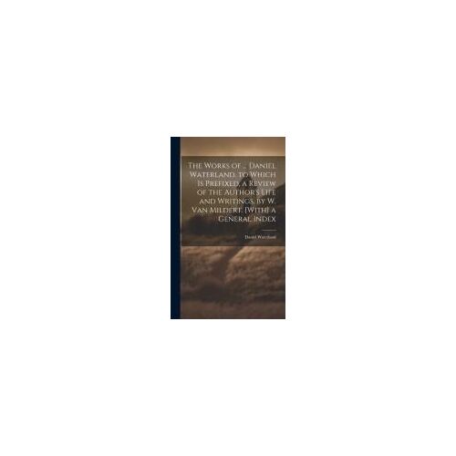 The Works Of ... Daniel Waterland. To Which Is Prefixed, A Review Of The Author's Life And Writings, By W. Van Mildert. [With] A General Index
