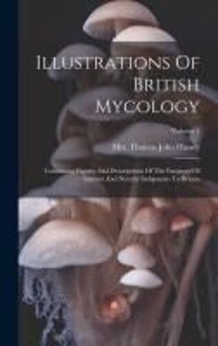 Illustrations Of British Mycology: Containing Figures And Descriptions Of The Funguses Of Interest And Novelty Indigenous To Britain; Volume 1