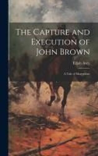 The Capture And Execution Of John Brown: A Tale Of Martyrdom