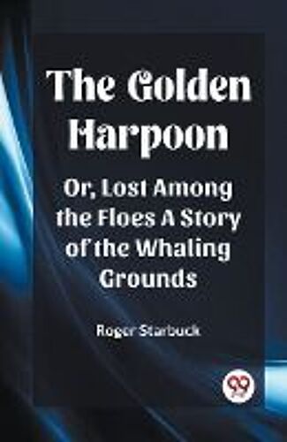 The Golden Harpoon Or, Lost Among The Floes A Story Of The Whaling Grounds