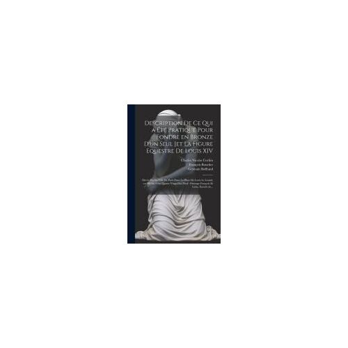 Description De Ce Qui A ÉTé Pratiqué Pour Fondre En Bronze D'un Seul Jet La Figure Equestre De Louis Xiv: ElevéE Par La Ville
