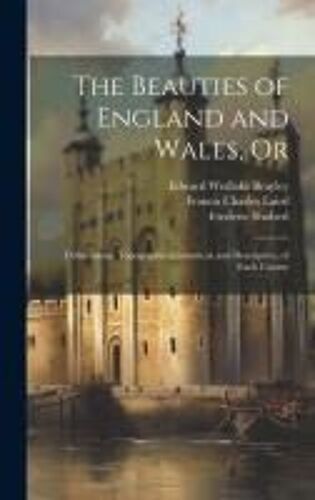 The Beauties Of England And Wales, Or: Delineations, Topographical, Historical, And Descriptive, Of Each County