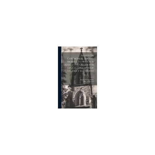 Notes On Ceremonial [By H.G. Morse]. To Which Is Added The Order For The Celebration Of The Holy Eucharist