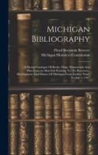 Michigan Bibliography: A Partial Catalogue Of Books, Maps, Manuscripts And Miscellaneous Materials Relating To The Resources, Development And