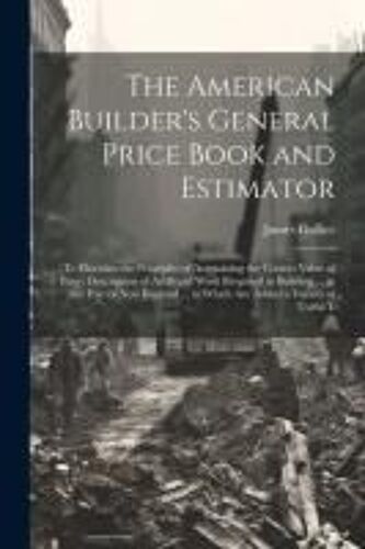 The American Builder's General Price Book And Estimator: To Elucidate The Principles Of Acertaining The Correct Value Of Every Description Of Artifice