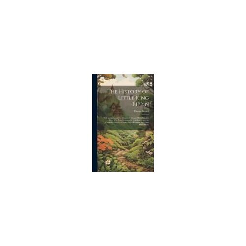 The History Of Little King Pippin: With An Account Of The Melancholy Death Of Four Naughty Boys, Who Were Devoured By Wild Beasts: And The Wonderful D