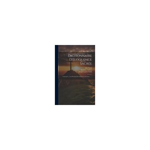Dictionnaire D'éloquence Sacrée: Contenant [...] Les Préceptes De L'éloquence Chrétienne ......