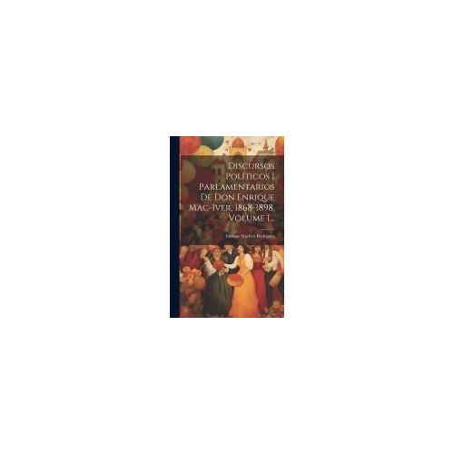 Discursos Políticos I Parlamentarios De Don Enrique Mac-Iver, 1868-1898, Volume 1...
