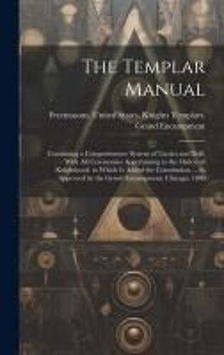 The Templar Manual: Containing A Comprehensive System Of Tactics And Drill, With All Ceremonies Appertaining To The Orders Of Knighthood.