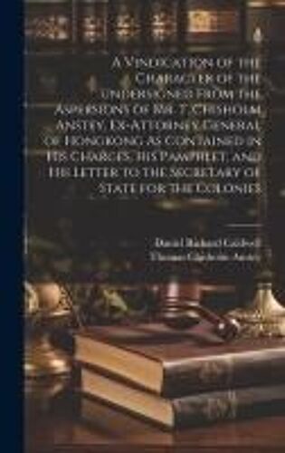 A Vindication Of The Character Of The Undersigned From The Aspersions Of Mr. T. Chisholm Anstey, Ex-Attorney General Of Hongkong As Contained In His C