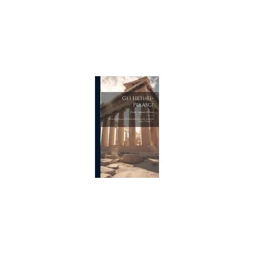 Gli Hethei-Pelasgi: Ricerche Di Storia E Di Archeologia Orientale, Greca Ed Italica, Volume 1...