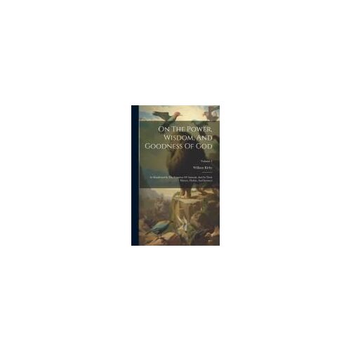 On The Power, Wisdom, And Goodness Of God: As Manifested In The Creation Of Animals, And In Their History, Habits, And Instincts; Volume 1