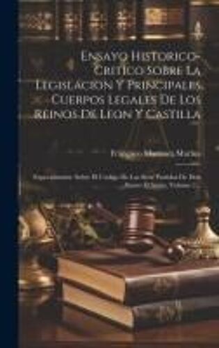 Ensayo Historico-Critico Sobre La Legislacion Y Principales Cuerpos Legales De Los Reinos De Leon Y Castilla
