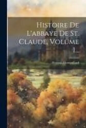 Histoire De L'abbaye De St. Claude, Volume 1...