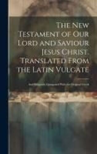 The New Testament Of Our Lord And Saviour Jesus Christ. Translated From The Latin Vulgate: And Diligently Compared With The Original Greek