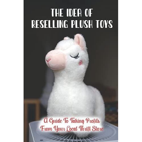 The Idea Of Reselling Plush Toys: A Guide To Taking Profits From Your Local Thrift Store: Turn Garbage Into Gold