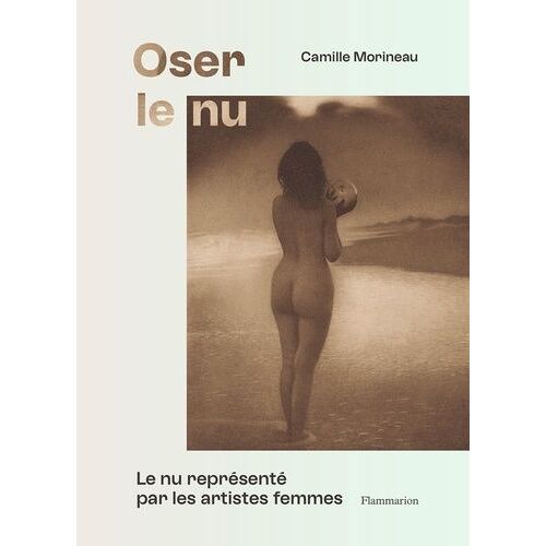 Oser Le Nu - Le Nu Représenté Par Les Artistes Femmes - Du Xvie Au Xxe Siècle