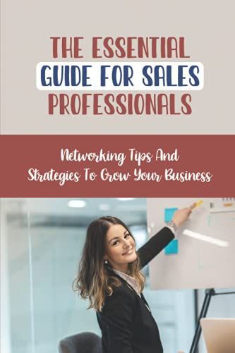 The Essential Guide For Sales Professionals: Networking Tips And Strategies To Grow Your Business: Sales Professional
