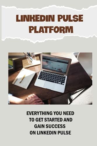 Linkedin Pulse Platform: Everything You Need To Get Started And Gain Success On Linkedin Pulse: How To Use The Publisher Platform To Build Authority