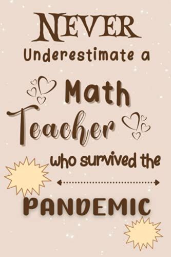Never Underestimate A Math Teacher Who Survived The Pandemic: Cute Math Teacher Appreciation Gift, Thank You Gift ,Teachers End Of Year Gift, Novelty Notebook/Journal 120 Pages "6 X 9".