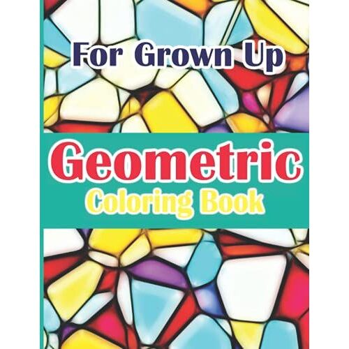 Geometric Coloring Book For Grown Up: An Amazing Geometric Patterns Coloring Book For Adults With Fun And Relaxing Coloring Pages