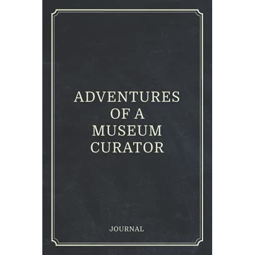 Adventures Of A Museum Curator: Gallery Curation Journal Notebook (6 X 9) Blank Lined Notepad For Curators (120 Pages) Appreciation Gift For An Exhibitions Collection Curator