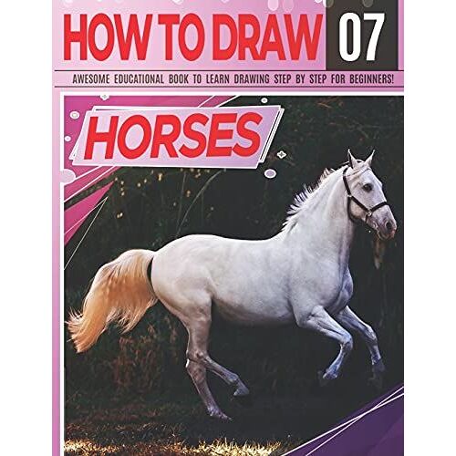 How To Draw Horses 07 Awesome Educational Book To Learn Drawing Step By Step For Beginners!: Learn To Draw Horses & Ponies For Kids & Adults | Draw ... And Back To School Gift (Draw Like A Pro)