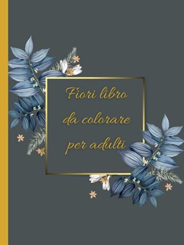 Fiori Libro Da Colorare Per Adulti: Libro Da Colorare Pieno Di Disegni Floreali Antistress Per Divertimento E Relax