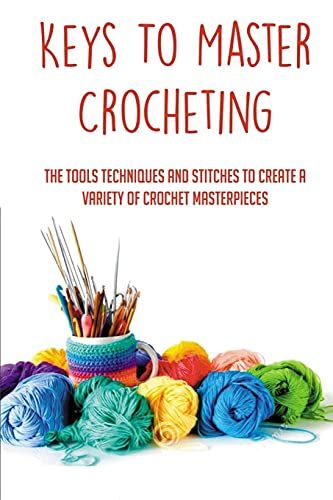 Keys To Master Crocheting: The Tools Techniques And Stitches To Create A Variety Of Crochet Masterpieces: Tools And Materials Required For Crocheting