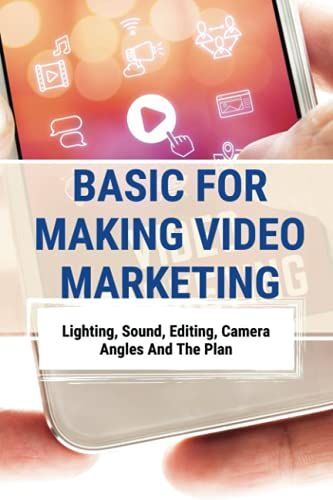 Basic For Making Video Marketing: Lighting, Sound, Editing, Camera Angles And The Plan: Creating Consumable Bite-Sized Stories