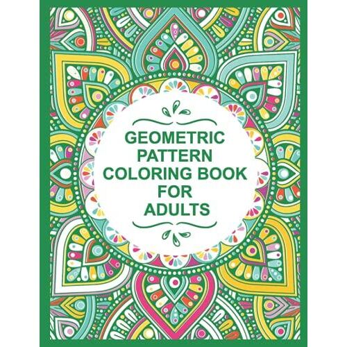 Geometric Pattern Coloring Book For Adults: Geometric Pattern Coloring Book For Adults Creative And Amazing Coloring Book For Mind Relaxation And Stress Relief.