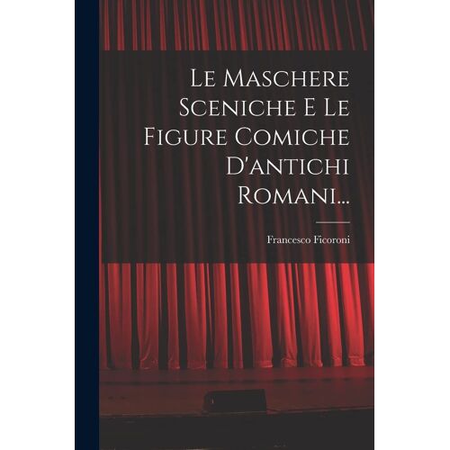 Le Maschere Sceniche E Le Figure Comiche D'antichi Romani...