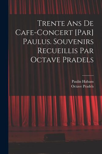 Trente Ans De Cafe-Concert [Par] Paulus. Souvenirs Recueillis Par Octave Pradels