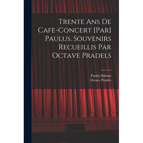 Trente Ans De Cafe-Concert [Par] Paulus. Souvenirs Recueillis Par Octave Pradels