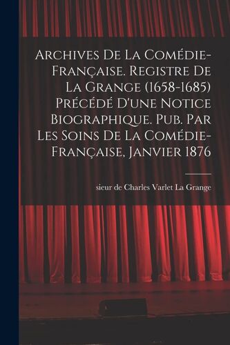 Archives De La Comédie-Française. Registre De La Grange (1658-1685) Précédé D'une Notice Biographique. Pub. Par Les Soins De La Comédie-Française, Jan
