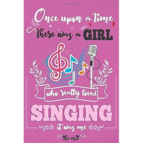Once Upon A Time There Was A Girl Who Really Loved Singing It Was Me The End: Lined Journal For Girls & Women ; Notebook And Diary To Write ; Pages Of Ruled Lined & Blank Paper