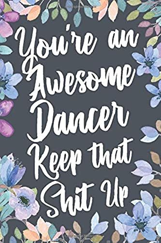You're An Awesome Dancer Keep That Shit Up: Funny Joke Appreciation & Encouragement Gift Idea For Dancers. Thank You Gag Notebook Journal & Sketch Diary Present.