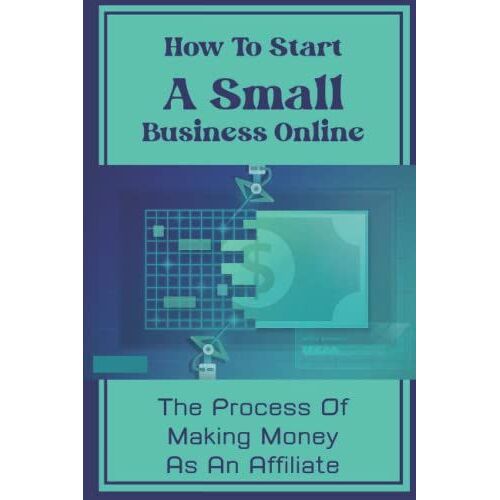 How To Start A Small Business Online: The Process Of Making Money As An Affiliate