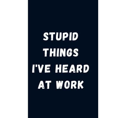 Stupid Things I've Heard At Work: Funny Seriously Notebook For Coworker, Work And Office - 6 X 9 Blank Lined Coworker Gag Gift Funny Office Notebook Journal...