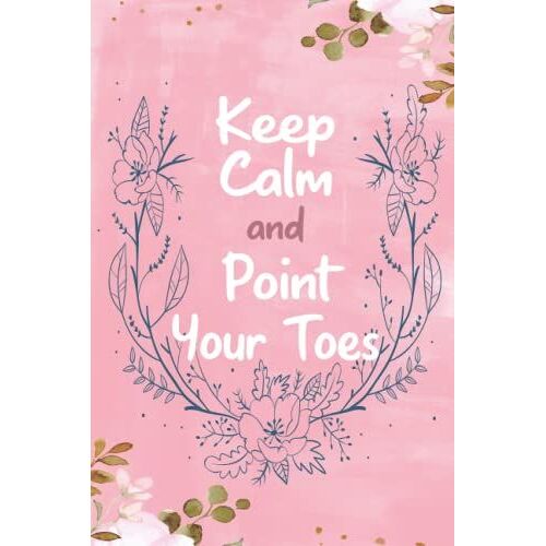 Keep Calm And Point Your Toes: Dance Students Notebook, Perfect Inspirational Journal For Ballet Students Gift, Students Appreciation, Happy Birthday (Present Idea For Ballet Lovers)