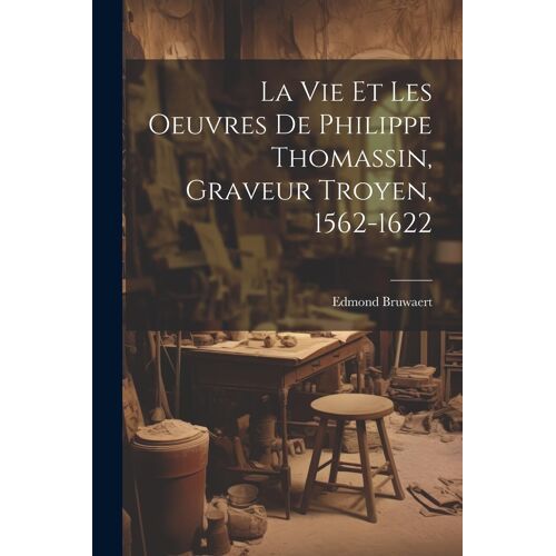 La Vie Et Les Oeuvres De Philippe Thomassin, Graveur Troyen, 1562-1622