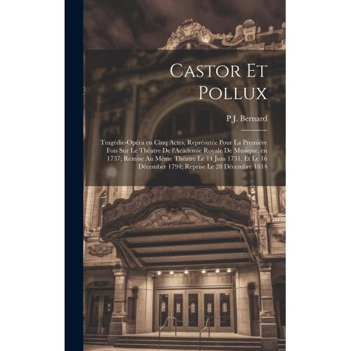 Castor Et Pollux: Tragédie-Opéra En Cinq Actes, Représntée Pour La Premiére Fois Sur Le Théatre De L'academie Royale De Musique, En 1737