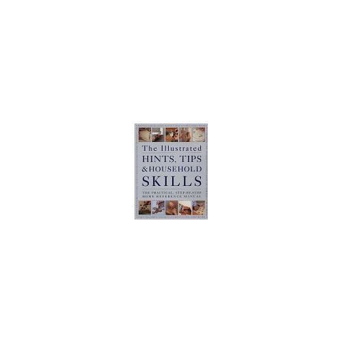 The Illustrated Hints, Tips And Household Skills: Practical Step-By-Step Home Reference Manual